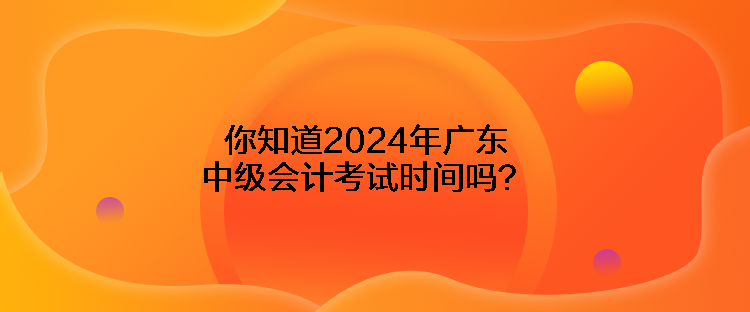 你知道2024年广东中级会计考试时间吗？