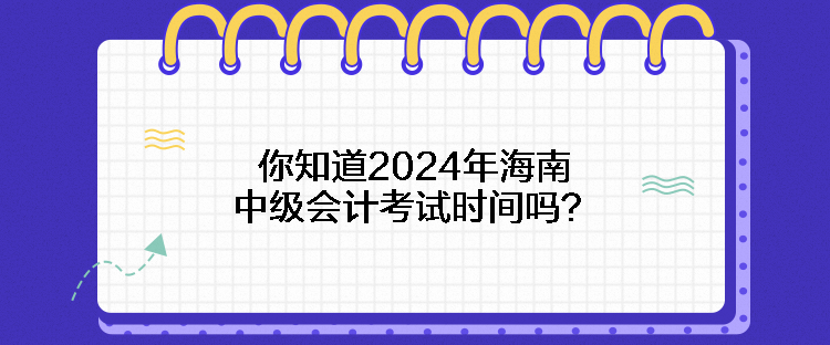 你知道2024年海南中级会计考试时间吗？