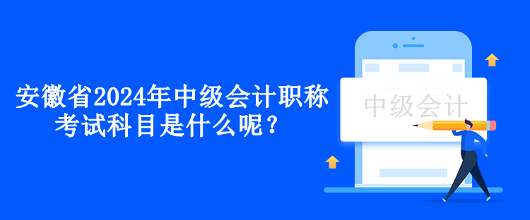 安徽省2024年中级会计职称考试科目是什么呢？