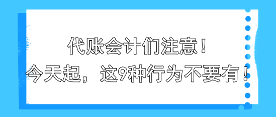 代账会计们注意！今天起，这9种行为不要有！