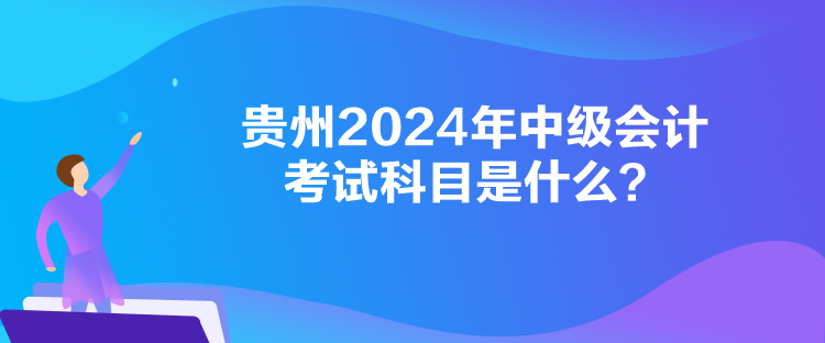 贵州2024年中级会计考试科目是什么？