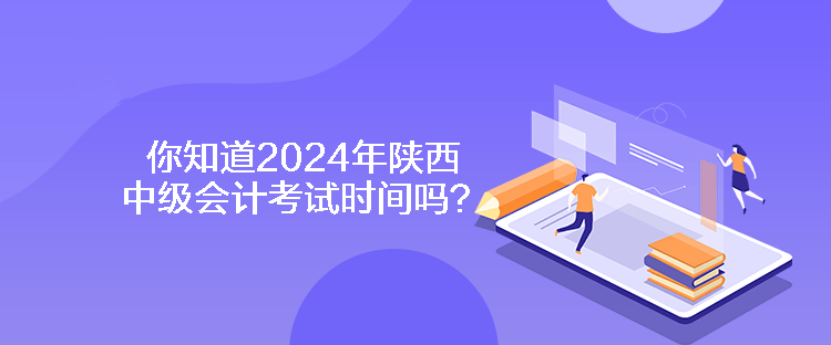 你知道2024年陕西中级会计考试时间吗？