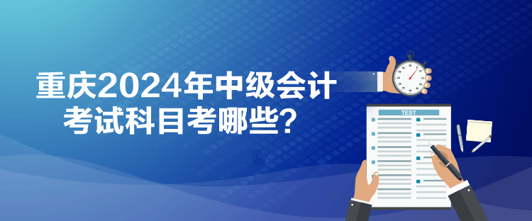 重庆2024年中级会计考试科目考哪些？
