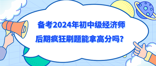 备考2024年初中级经济师后期疯狂刷题能拿高分吗？