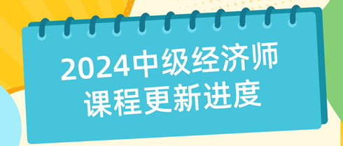 【每周一公示】2024年中级经济师课程更新进度表！(8.5）