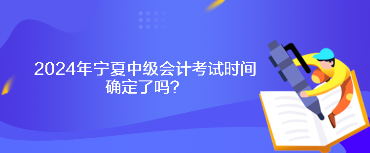 2024年宁夏中级会计考试时间确定了吗？