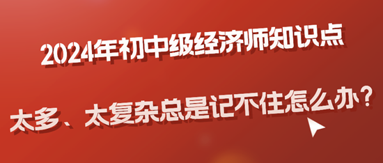 2024年初中级经济师知识点太多、太复杂总是记不住怎么办？