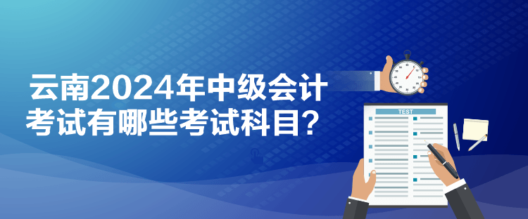 云南2024年中级会计考试有哪些考试科目？