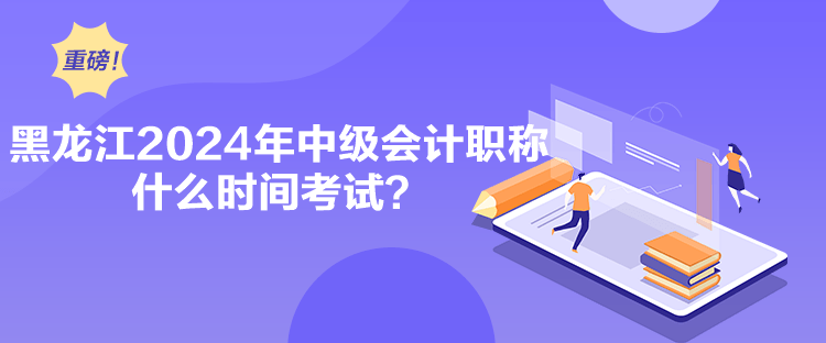 黑龙江2024年中级会计职称什么时间考试？