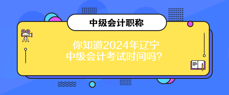 你知道2024年辽宁中级会计考试时间吗？