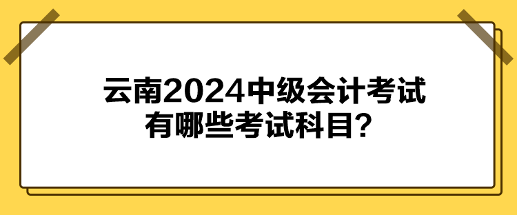 云南2024中级会计考试有哪些考试科目？