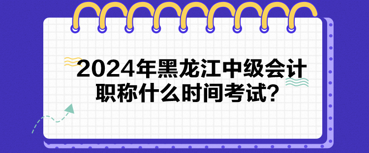 2024年黑龙江中级会计职称什么时间考试？