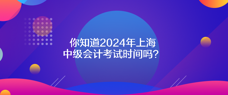 你知道2024年上海中级会计考试时间吗？