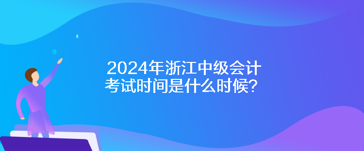 2024年浙江中级会计考试时间是什么时候？