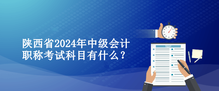 陕西省2024年中级会计职称考试科目有什么？