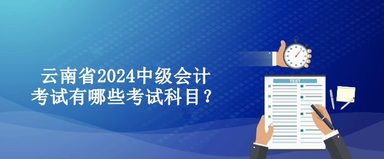 云南省2024中级会计考试有哪些考试科目？