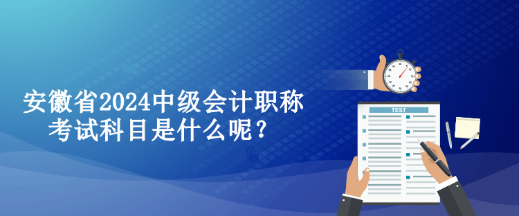安徽省2024中级会计职称考试科目是什么呢？