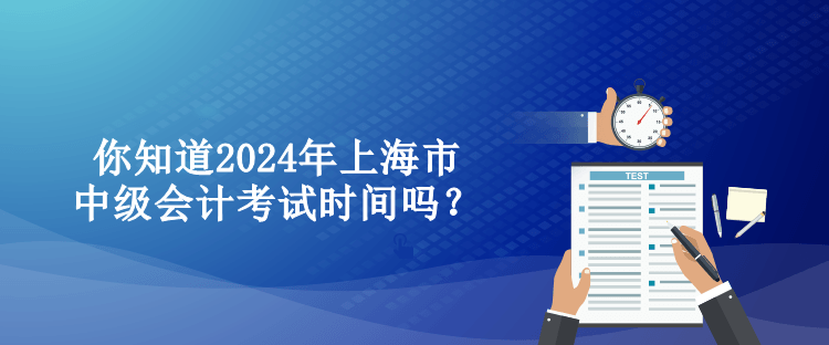 你知道2024年上海市中级会计考试时间吗？