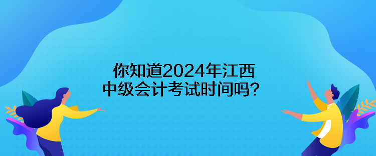 你知道2024年江西中级会计考试时间吗？