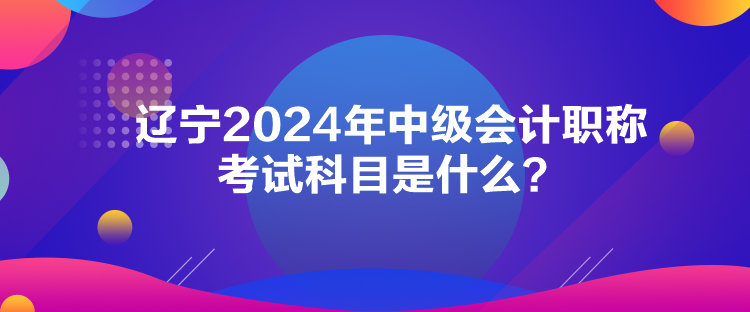 辽宁2024年中级会计职称考试科目是什么？