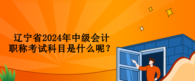 辽宁省2024年中级会计职称考试科目是什么呢？