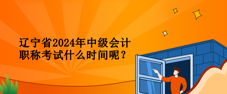 辽宁省2024年中级会计职称考试什么时间呢？