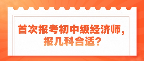 首次报考初中级经济师，报几科合适？新手考生看过来！