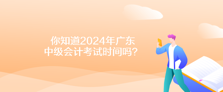 你知道2024年广东中级会计考试时间吗？