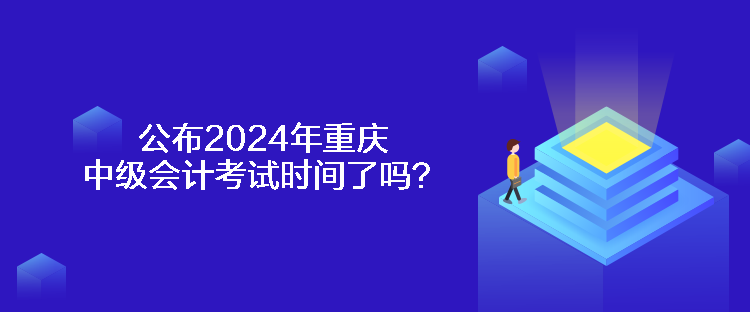 公布2024年重庆中级会计考试时间了吗？