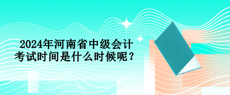 2024年河南省中级会计考试时间是什么时候呢？