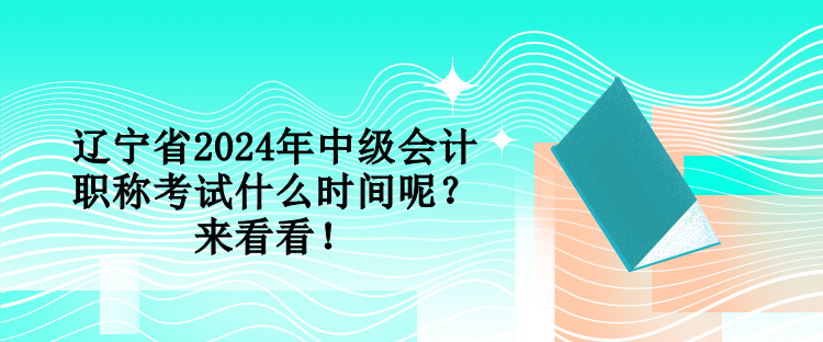 辽宁省2024年中级会计职称考试什么时间呢？来看看！