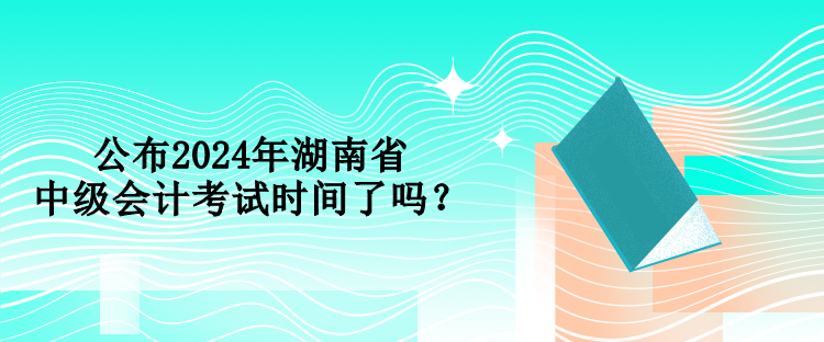 公布2024年湖南省中级会计考试时间了吗？