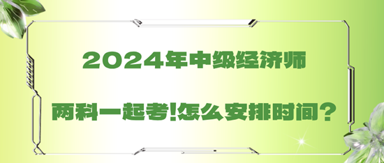 2024年中级经济师两科一起考！怎么安排时间？