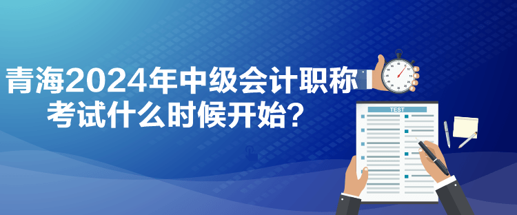 青海2024年中级会计职称考试什么时候开始？