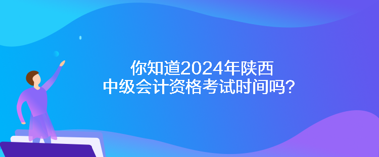 你知道2024年陕西中级会计资格考试时间吗？
