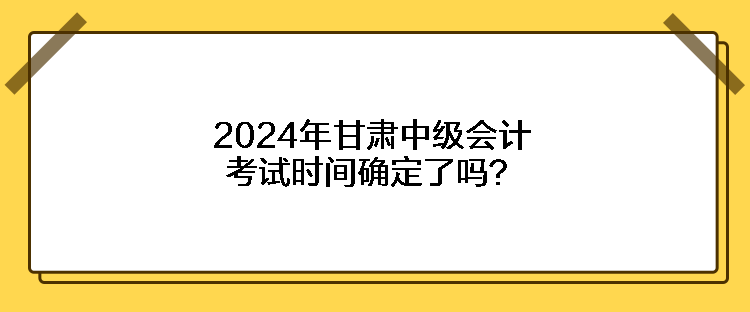 2024年甘肃中级会计考试时间确定了吗？