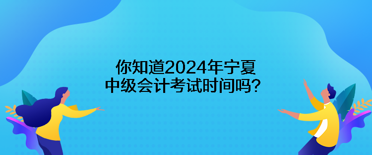 你知道2024年宁夏中级会计考试时间吗？
