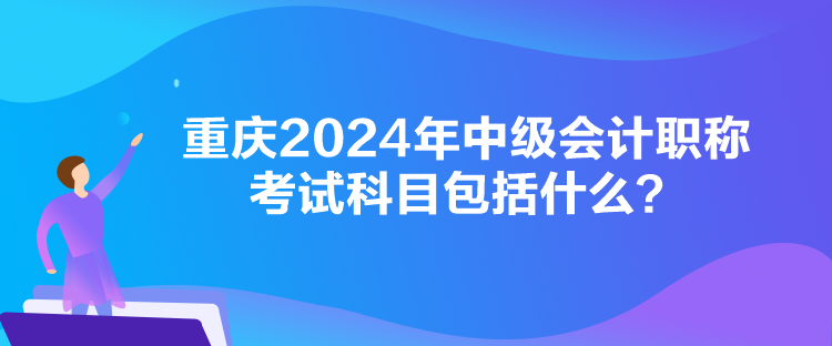 重庆2024年中级会计职称考试科目包括什么？