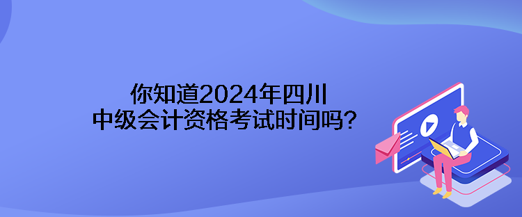 你知道2024年四川中级会计资格考试时间吗？
