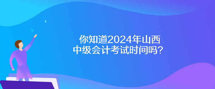 你知道2024年山西中级会计考试时间吗？