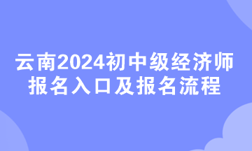 云南2024初中级经济师报名入口及报名流程