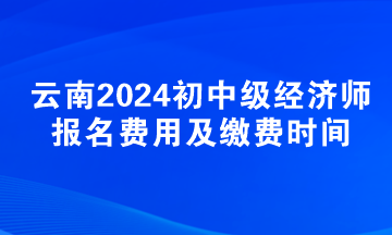 云南2024初中级经济师报名费用及缴费时间