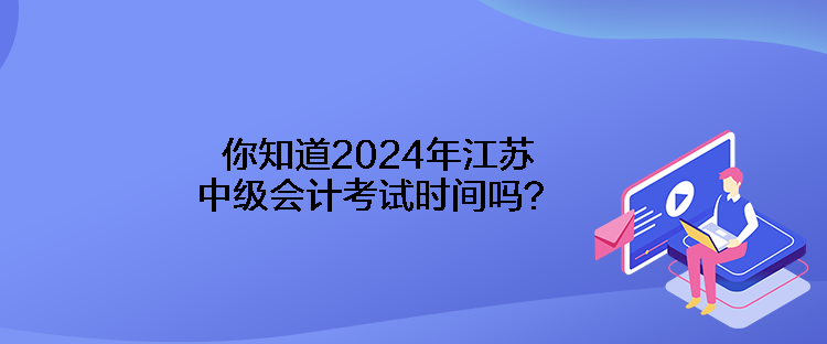 你知道2024年江苏中级会计考试时间吗？