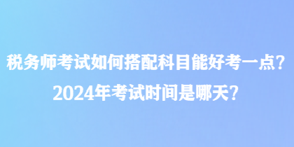 税务师考试如何搭配科目能好考一点？2024年考试时间是哪天？