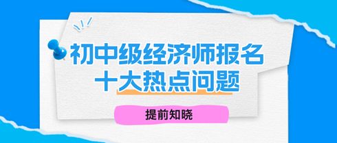 报名在即！2024年初中级经济师十大热点问题，提前知晓！