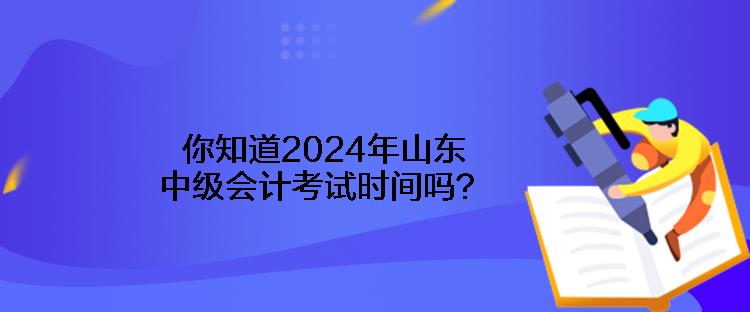 你知道2024年山东中级会计考试时间吗？