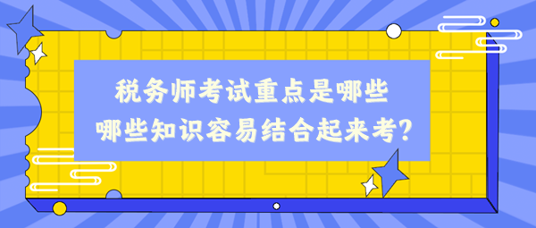 税务师考试重点是哪些、哪些知识容易结合起来考？