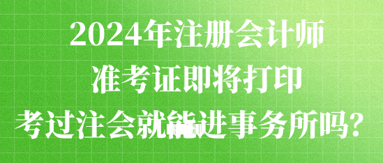 2024年注册会计师准考证即将打印 考过注会就能进事务所吗？