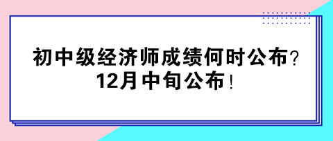 2024年初中级经济师成绩何时公布？12月中旬公布！