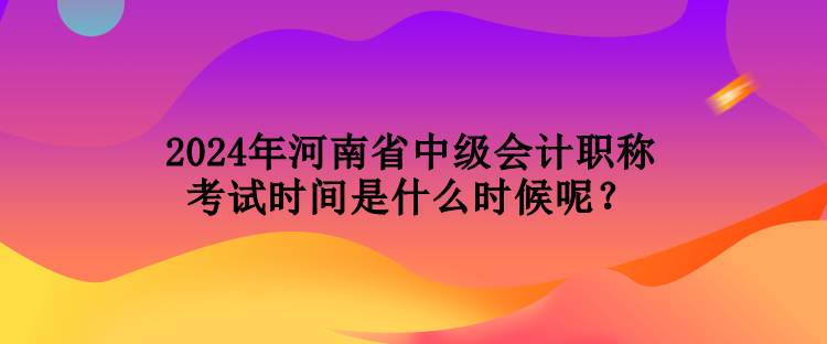 2024年河南省中级会计职称考试时间是什么时候呢？